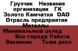 Грузчик › Название организации ­ ГК Золото Камчатки, ОАО › Отрасль предприятия ­ Металлы › Минимальный оклад ­ 32 000 - Все города Работа » Вакансии   . Тыва респ.